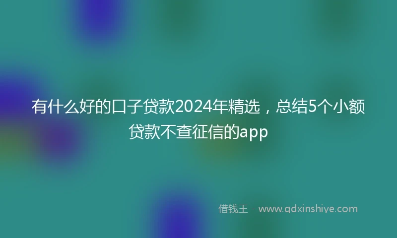 有什么好的口子贷款2024年精选，总结5个小额贷款不查征信的app