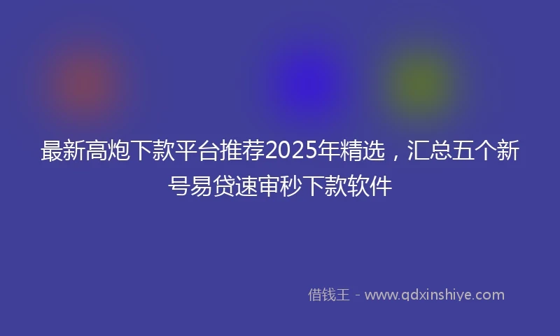 最新高炮下款平台推荐2025年精选，汇总五个新号易贷速审秒下款软件