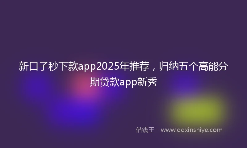 新口子秒下款app2025年推荐，归纳五个高能分期贷款app新秀
