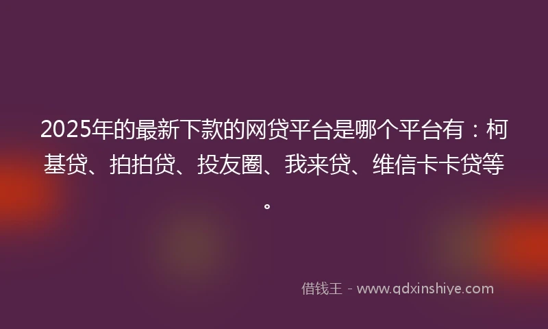 2025年的最新下款的网贷平台是哪个平台有：柯基贷、拍拍贷、投友圈、我来贷、维信卡卡贷等。