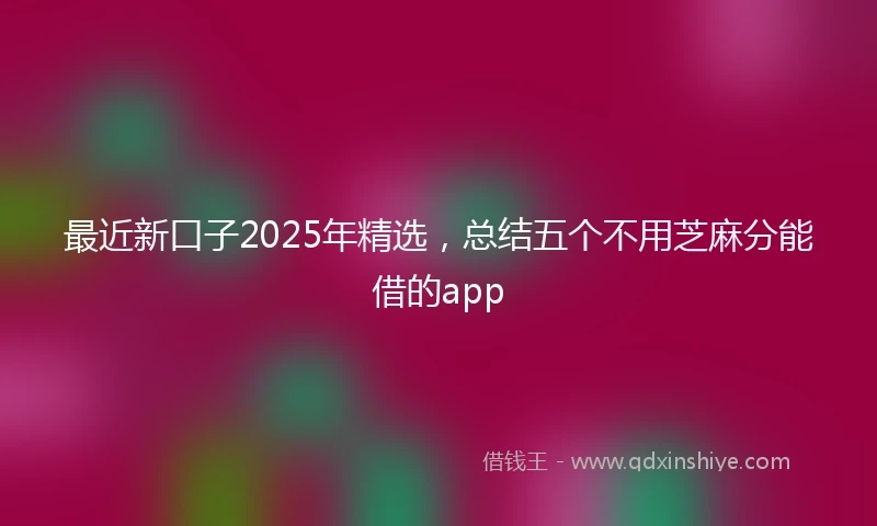 最近新口子2025年精选，总结五个不用芝麻分能借的app