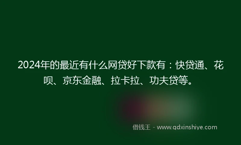 2024年的最近有什么网贷好下款有：快贷通、花呗、京东金融、拉卡拉、功夫贷等。