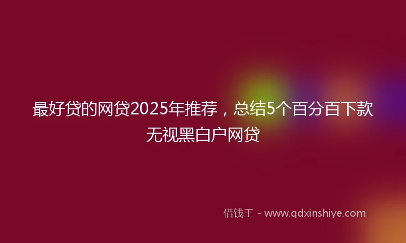 最好贷的网贷2025年推荐，总结5个百分百下款无视黑白户网贷
