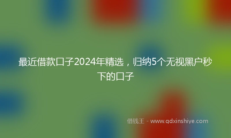 最近借款口子2024年精选，归纳5个无视黑户秒下的口子