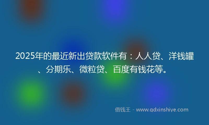 2025年的最近新出贷款软件有：人人贷、洋钱罐、分期乐、微粒贷、百度有钱花等。