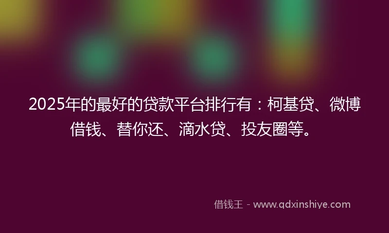 2025年的最好的贷款平台排行有：柯基贷、微博借钱、替你还、滴水贷、投友圈等。