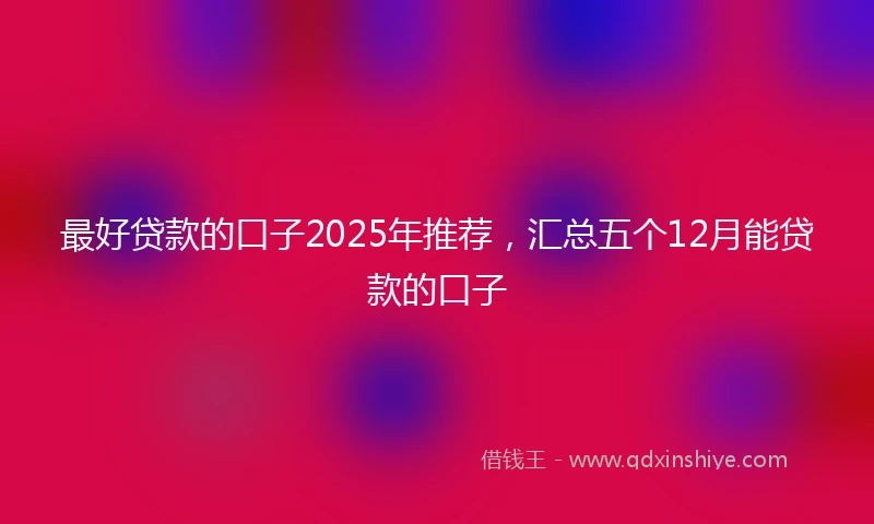 最好贷款的口子2025年推荐，汇总五个12月能贷款的口子
