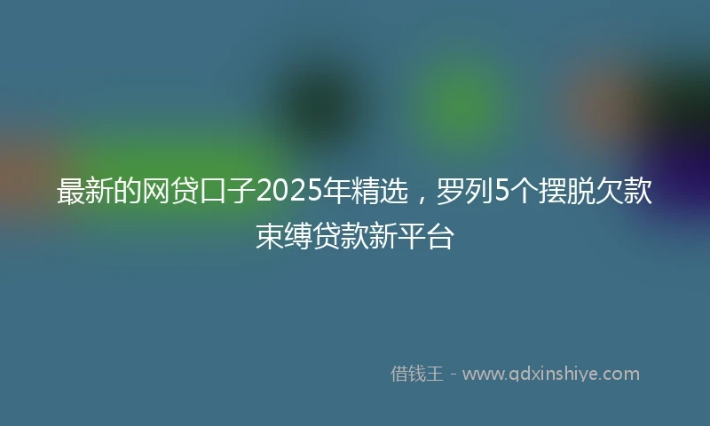 最新的网贷口子2025年精选，罗列5个摆脱欠款束缚贷款新平台