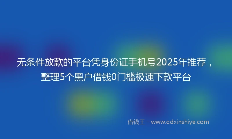 无条件放款的平台凭身份证手机号2025年推荐，整理5个黑户借钱0门槛极速下款平台