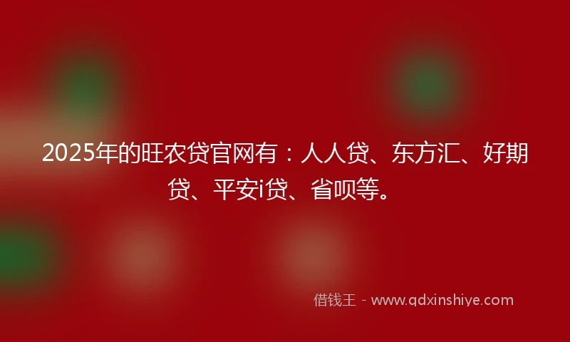 2025年的旺农贷官网有：人人贷、东方汇、好期贷、平安i贷、省呗等。