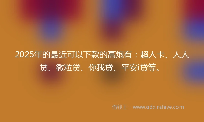 2025年的最近可以下款的高炮有：超人卡、人人贷、微粒贷、你我贷、平安i贷等。