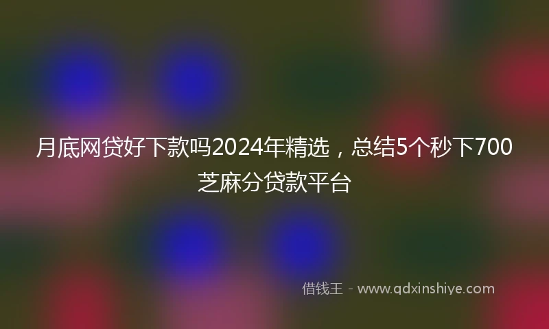 月底网贷好下款吗2024年精选，总结5个秒下700芝麻分贷款平台