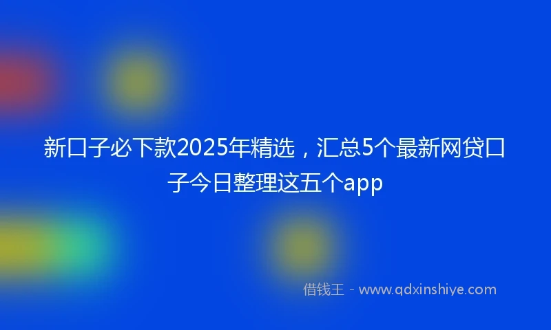 新口子必下款2025年精选，汇总5个最新网贷口子今日整理这五个app