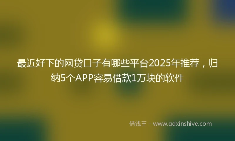 最近好下的网贷口子有哪些平台2025年推荐，归纳5个APP容易借款1万块的软件