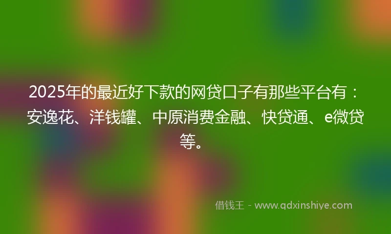 2025年的最近好下款的网贷口子有那些平台有：安逸花、洋钱罐、中原消费金融、快贷通、e微贷等。