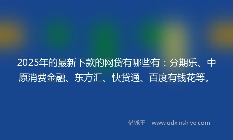 2025年的最新下款的网贷有哪些有：分期乐、中原消费金融、东方汇、快贷通、百度有钱花等。