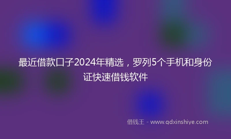 最近借款口子2024年精选，罗列5个手机和身份证快速借钱软件