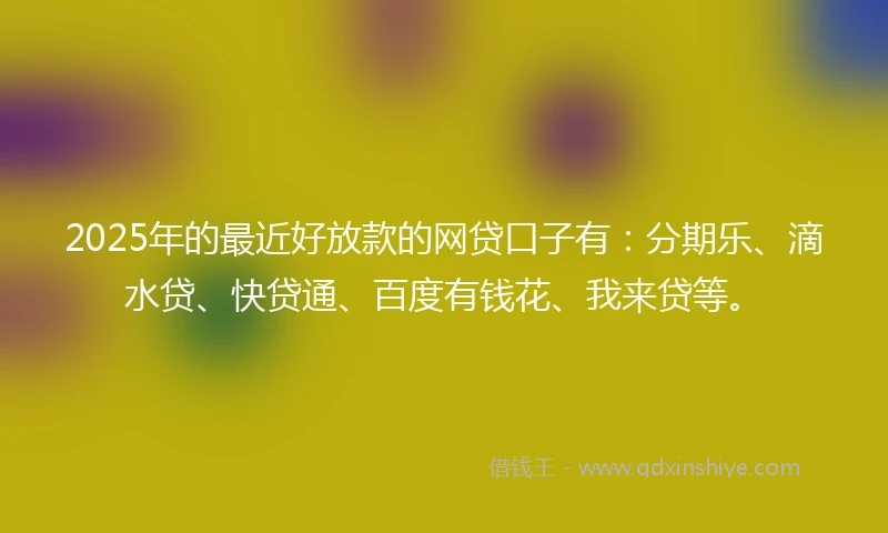 2025年的最近好放款的网贷口子有：分期乐、滴水贷、快贷通、百度有钱花、我来贷等。
