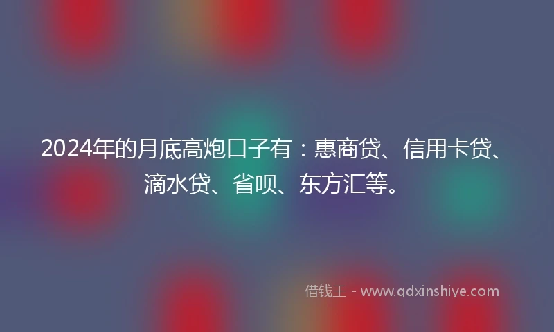 2024年的月底高炮口子有：惠商贷、信用卡贷、滴水贷、省呗、东方汇等。