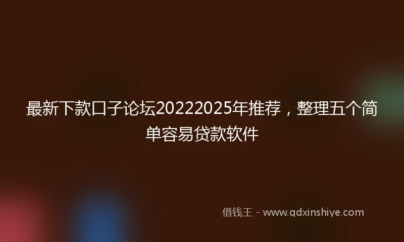 最新下款口子论坛20222025年推荐，整理五个简单容易贷款软件