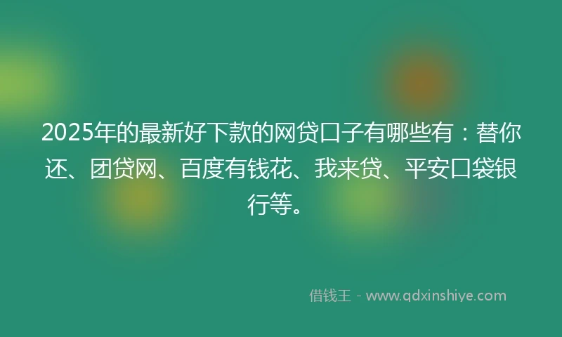 2025年的最新好下款的网贷口子有哪些有：替你还、团贷网、百度有钱花、我来贷、平安口袋银行等。