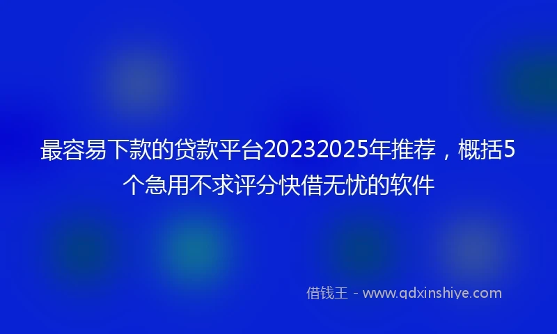 最容易下款的贷款平台20232025年推荐，概括5个急用不求评分快借无忧的软件