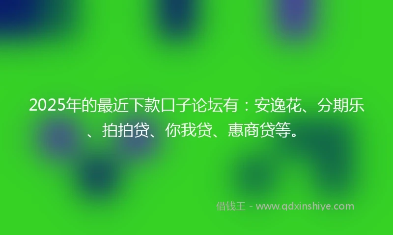 2025年的最近下款口子论坛有：安逸花、分期乐、拍拍贷、你我贷、惠商贷等。