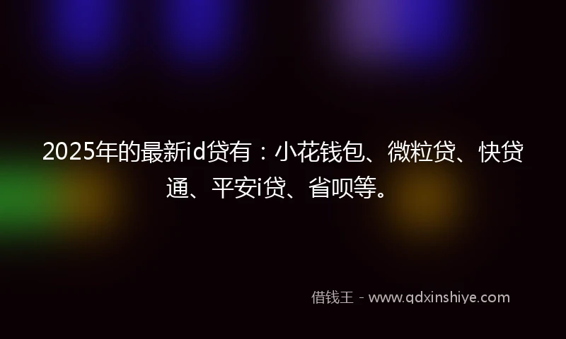 2025年的最新id贷有：小花钱包、微粒贷、快贷通、平安i贷、省呗等。