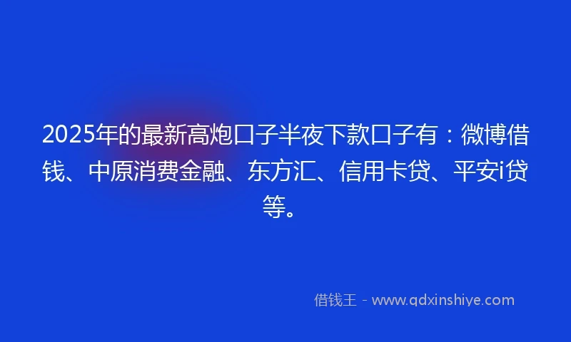 2025年的最新高炮口子半夜下款口子有：微博借钱、中原消费金融、东方汇、信用卡贷、平安i贷等。