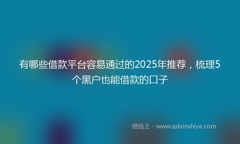 有哪些借款平台容易通过的2025年推荐，梳理5个黑户也能借款的口子