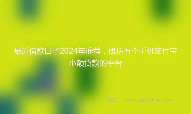 最近借款口子2024年推荐，概括五个手机支付宝小额贷款的平台