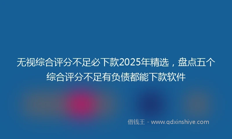 无视综合评分不足必下款2025年精选，盘点五个综合评分不足有负债都能下款软件