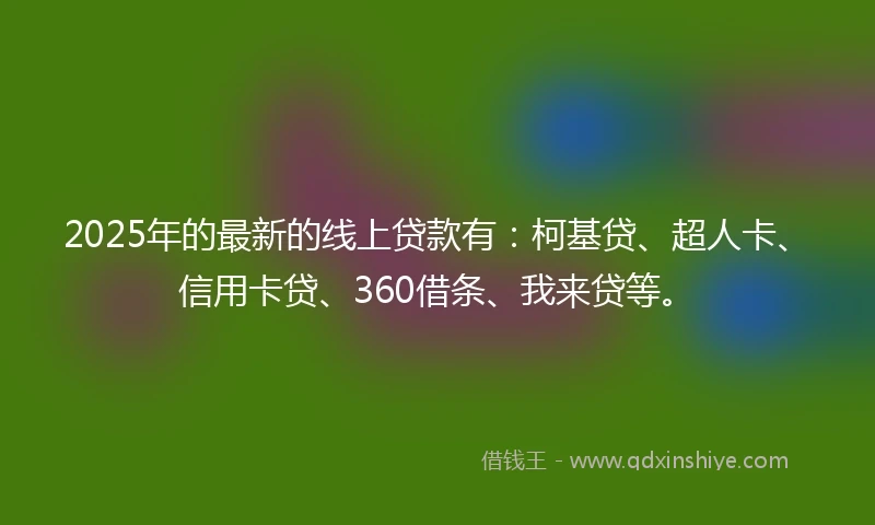 2025年的最新的线上贷款有：柯基贷、超人卡、信用卡贷、360借条、我来贷等。