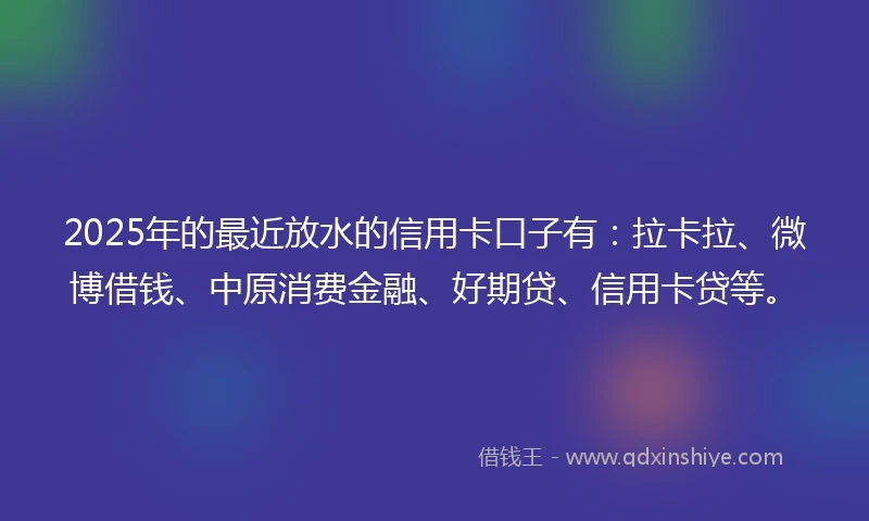 2025年的最近放水的信用卡口子有：拉卡拉、微博借钱、中原消费金融、好期贷、信用卡贷等。