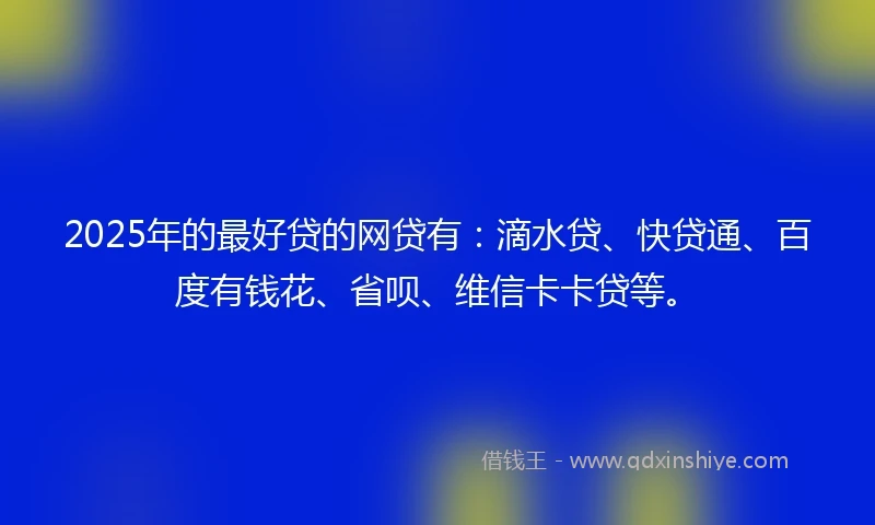 2025年的最好贷的网贷有：滴水贷、快贷通、百度有钱花、省呗、维信卡卡贷等。