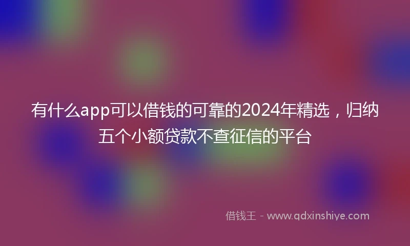 有什么app可以借钱的可靠的2024年精选,归纳五个小额贷款不查征信的平台