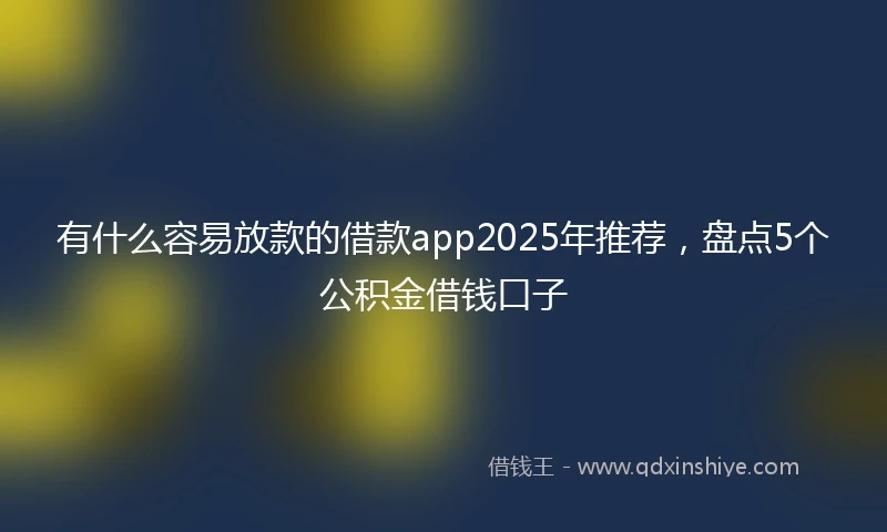 有什么容易放款的借款app2025年推荐，盘点5个公积金借钱口子