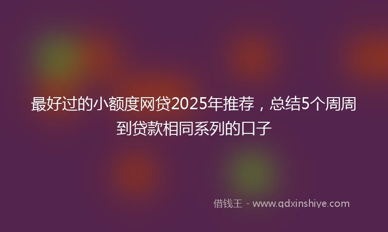 最好过的小额度网贷2025年推荐，总结5个周周到贷款相同系列的口子