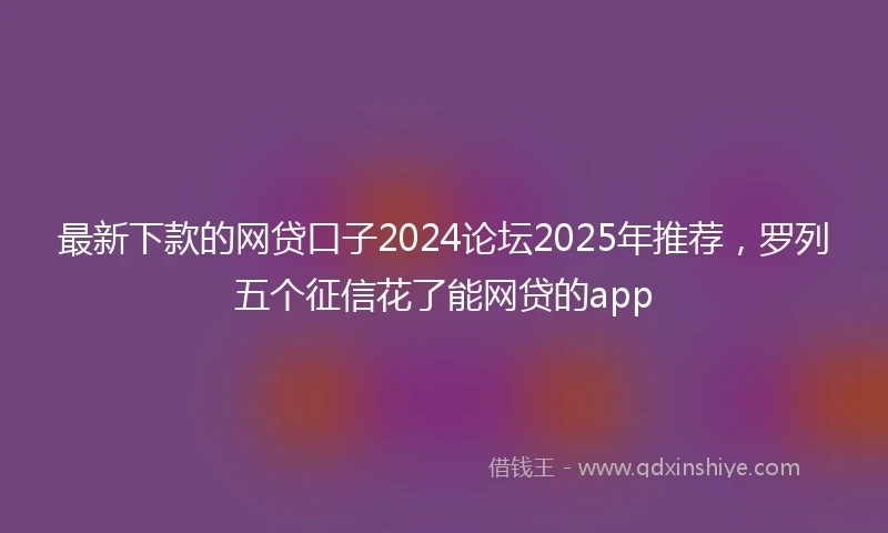 最新下款的网贷口子2024论坛2025年推荐，罗列五个征信花了能网贷的app