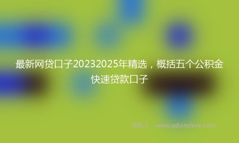 最新网贷口子20232025年精选，概括五个公积金快速贷款口子