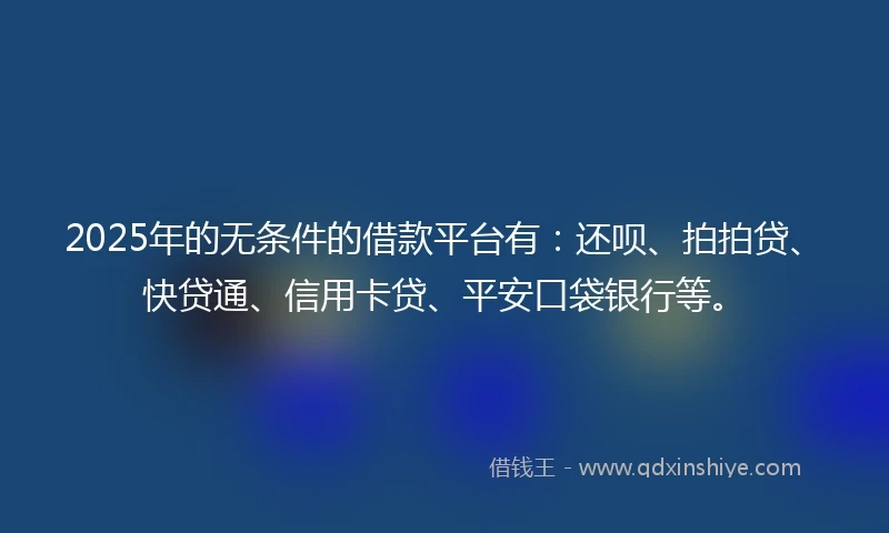2025年的无条件的借款平台有：还呗、拍拍贷、快贷通、信用卡贷、平安口袋银行等。