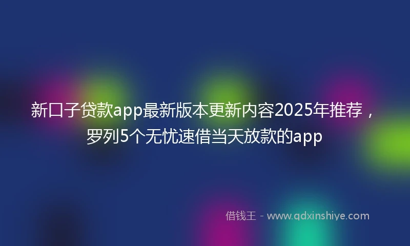 新口子贷款app最新版本更新内容2025年推荐，罗列5个无忧速借当天放款的app