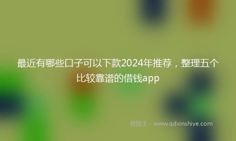 最近有哪些口子可以下款2024年推荐，整理五个比较靠谱的借钱app