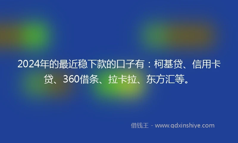 2024年的最近稳下款的口子有：柯基贷、信用卡贷、360借条、拉卡拉、东方汇等。