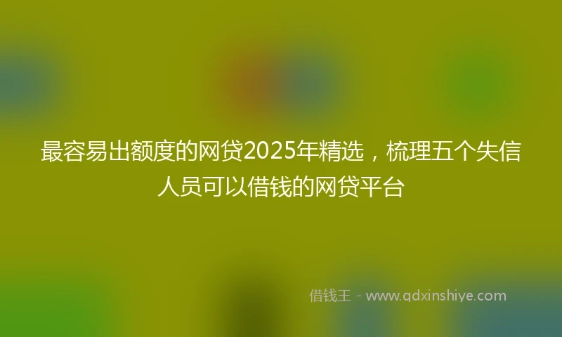最容易出额度的网贷2025年精选，梳理五个失信人员可以借钱的网贷平台