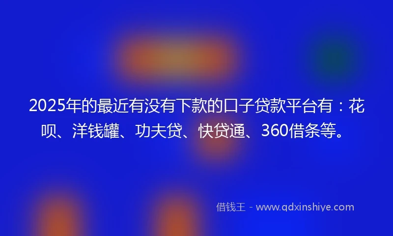 2025年的最近有没有下款的口子贷款平台有：花呗、洋钱罐、功夫贷、快贷通、360借条等。