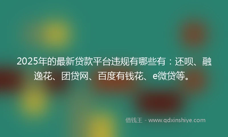 2025年的最新贷款平台违规有哪些有：还呗、融逸花、团贷网、百度有钱花、e微贷等。