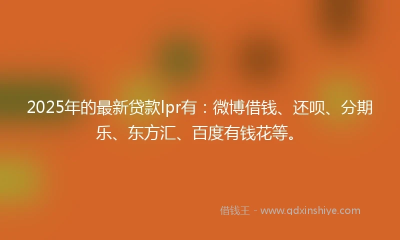2025年的最新贷款lpr有：微博借钱、还呗、分期乐、东方汇、百度有钱花等。