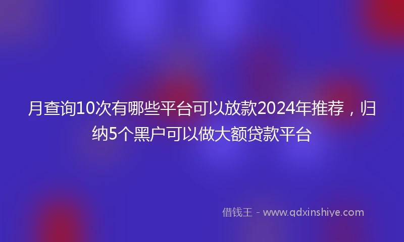 月查询10次有哪些平台可以放款2024年推荐,归纳5个黑户可以做大额贷款平台