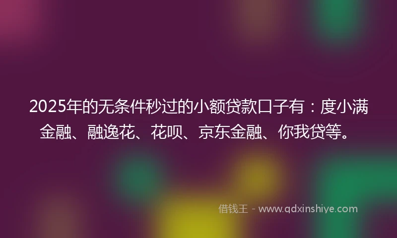 2025年的无条件秒过的小额贷款口子有：度小满金融、融逸花、花呗、京东金融、你我贷等。